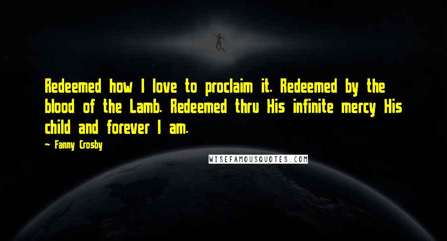 Fanny Crosby Quotes: Redeemed how I love to proclaim it. Redeemed by the blood of the Lamb. Redeemed thru His infinite mercy His child and forever I am.