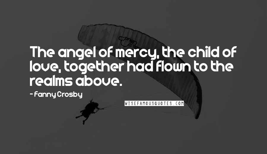 Fanny Crosby Quotes: The angel of mercy, the child of love, together had flown to the realms above.