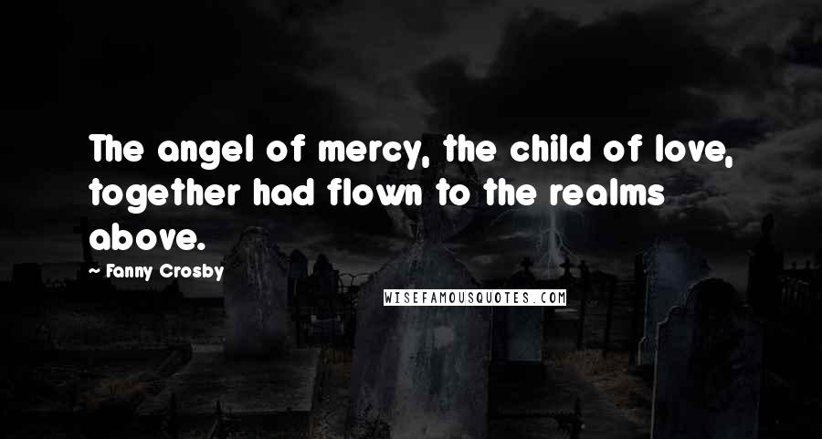 Fanny Crosby Quotes: The angel of mercy, the child of love, together had flown to the realms above.