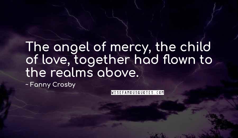 Fanny Crosby Quotes: The angel of mercy, the child of love, together had flown to the realms above.