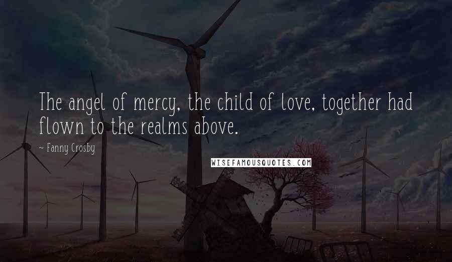 Fanny Crosby Quotes: The angel of mercy, the child of love, together had flown to the realms above.