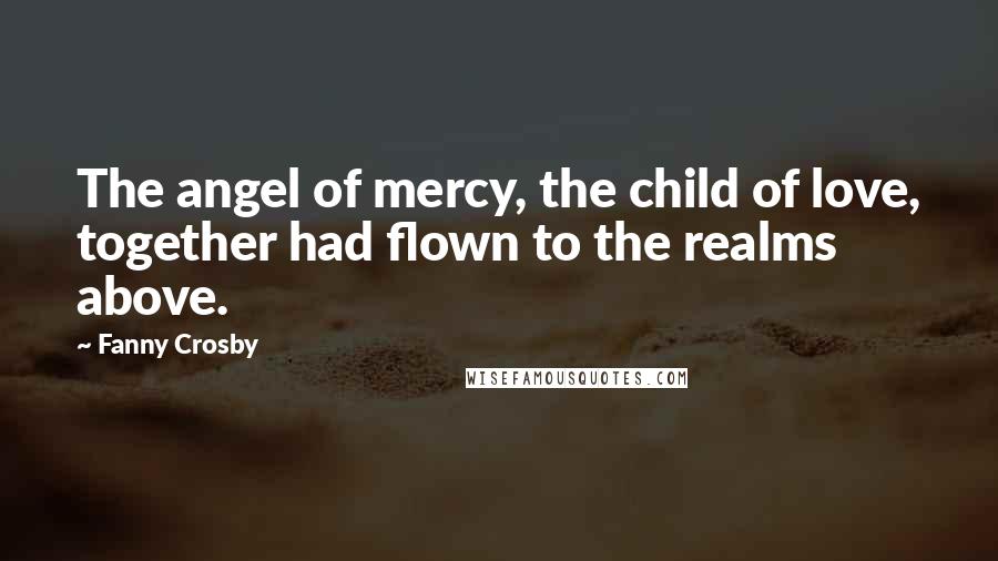 Fanny Crosby Quotes: The angel of mercy, the child of love, together had flown to the realms above.