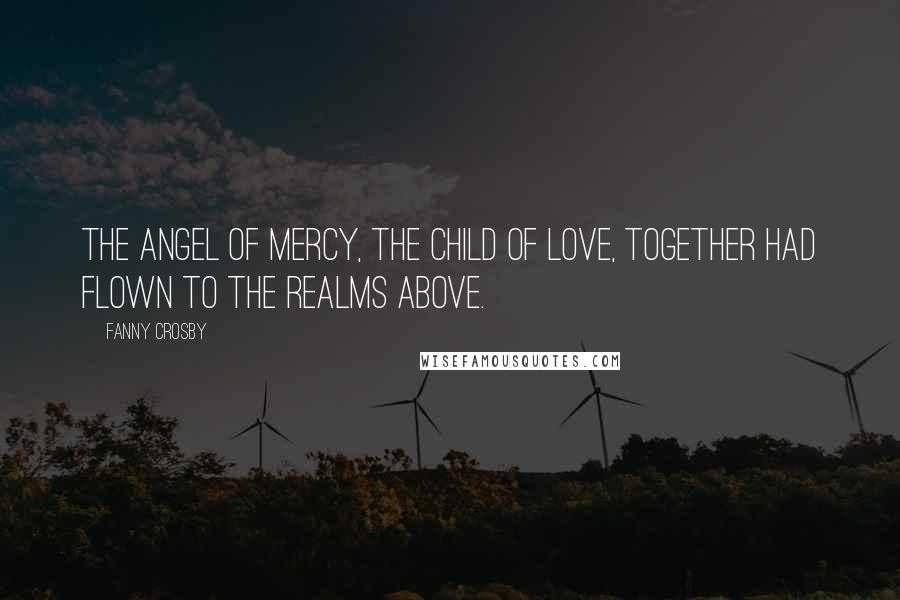 Fanny Crosby Quotes: The angel of mercy, the child of love, together had flown to the realms above.