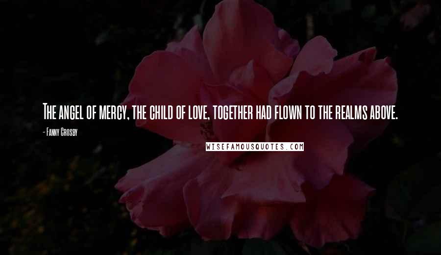 Fanny Crosby Quotes: The angel of mercy, the child of love, together had flown to the realms above.