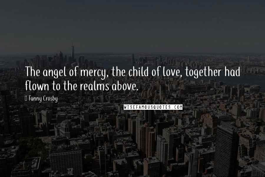 Fanny Crosby Quotes: The angel of mercy, the child of love, together had flown to the realms above.