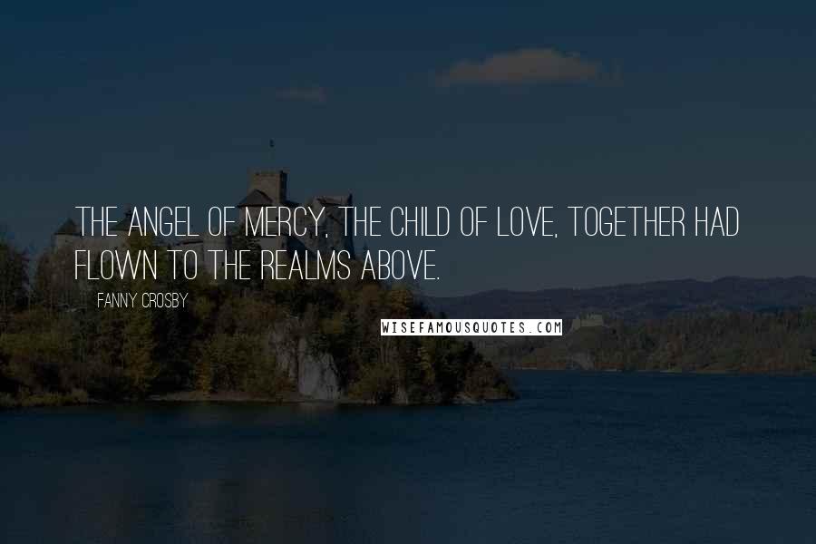 Fanny Crosby Quotes: The angel of mercy, the child of love, together had flown to the realms above.