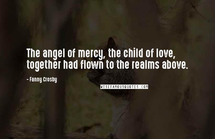 Fanny Crosby Quotes: The angel of mercy, the child of love, together had flown to the realms above.