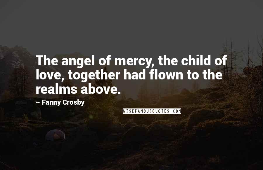 Fanny Crosby Quotes: The angel of mercy, the child of love, together had flown to the realms above.