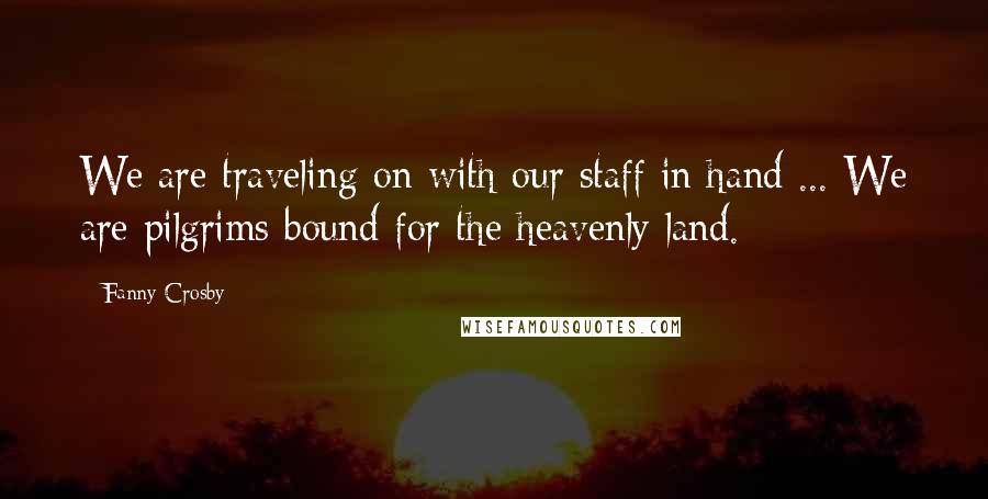 Fanny Crosby Quotes: We are traveling on with our staff in hand ... We are pilgrims bound for the heavenly land.