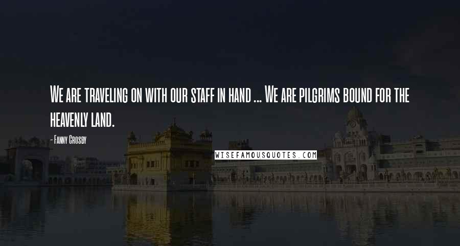 Fanny Crosby Quotes: We are traveling on with our staff in hand ... We are pilgrims bound for the heavenly land.