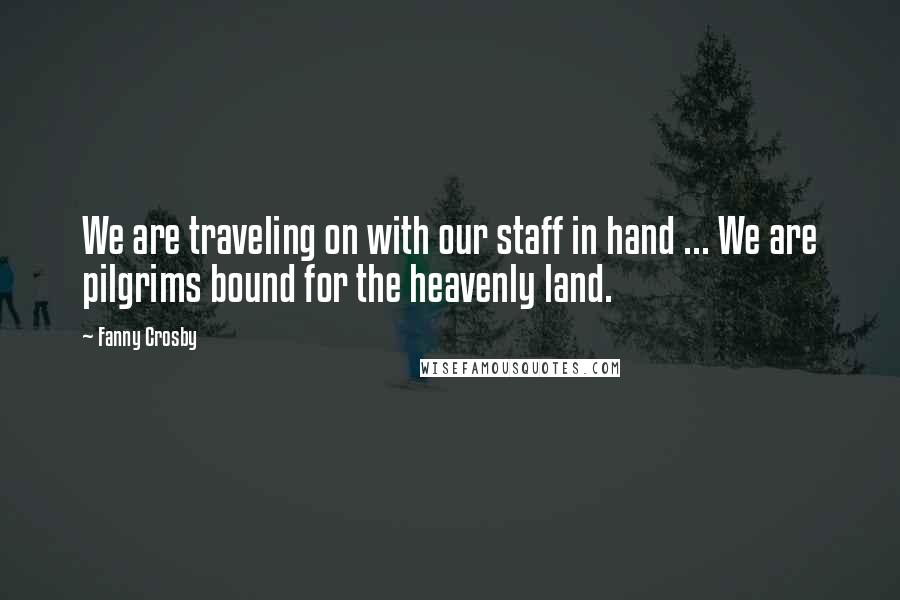 Fanny Crosby Quotes: We are traveling on with our staff in hand ... We are pilgrims bound for the heavenly land.