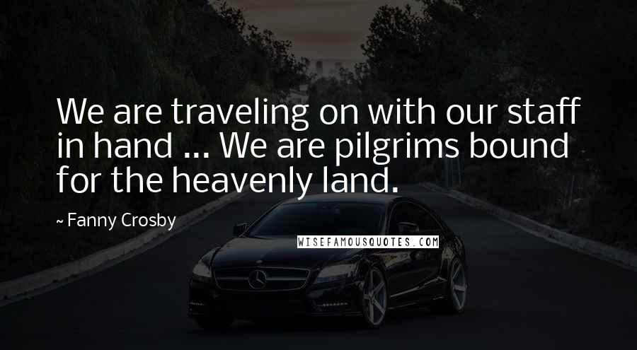 Fanny Crosby Quotes: We are traveling on with our staff in hand ... We are pilgrims bound for the heavenly land.