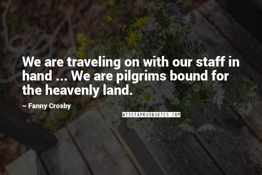Fanny Crosby Quotes: We are traveling on with our staff in hand ... We are pilgrims bound for the heavenly land.