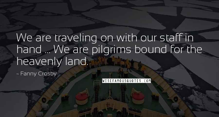Fanny Crosby Quotes: We are traveling on with our staff in hand ... We are pilgrims bound for the heavenly land.