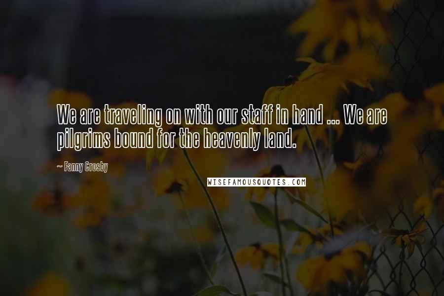 Fanny Crosby Quotes: We are traveling on with our staff in hand ... We are pilgrims bound for the heavenly land.