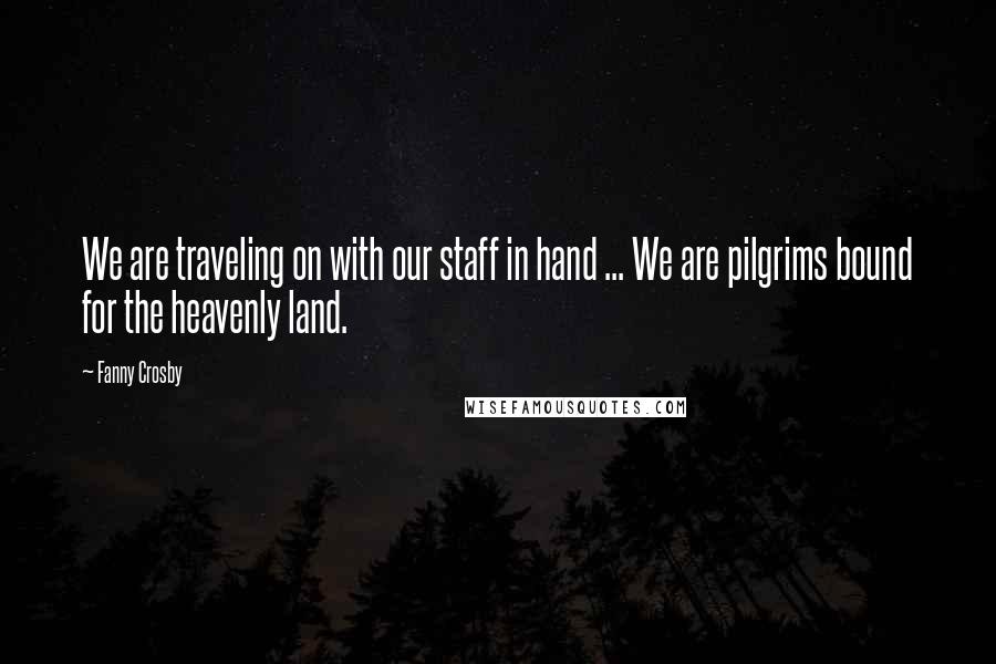 Fanny Crosby Quotes: We are traveling on with our staff in hand ... We are pilgrims bound for the heavenly land.