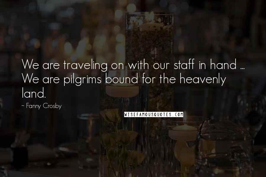 Fanny Crosby Quotes: We are traveling on with our staff in hand ... We are pilgrims bound for the heavenly land.