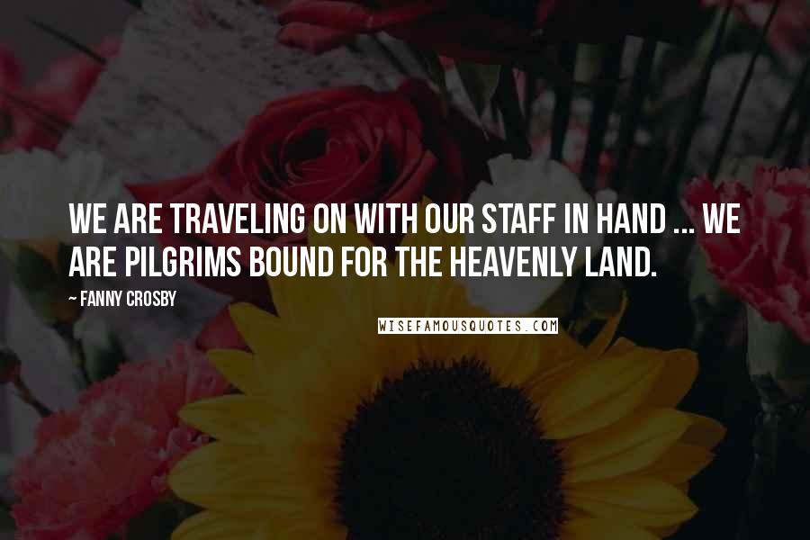 Fanny Crosby Quotes: We are traveling on with our staff in hand ... We are pilgrims bound for the heavenly land.