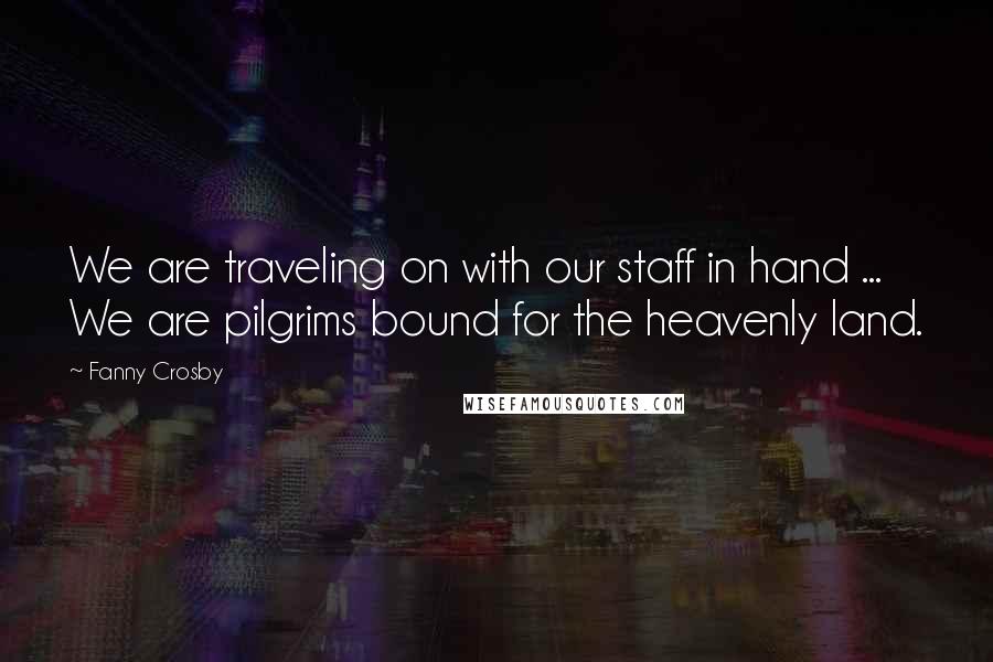 Fanny Crosby Quotes: We are traveling on with our staff in hand ... We are pilgrims bound for the heavenly land.