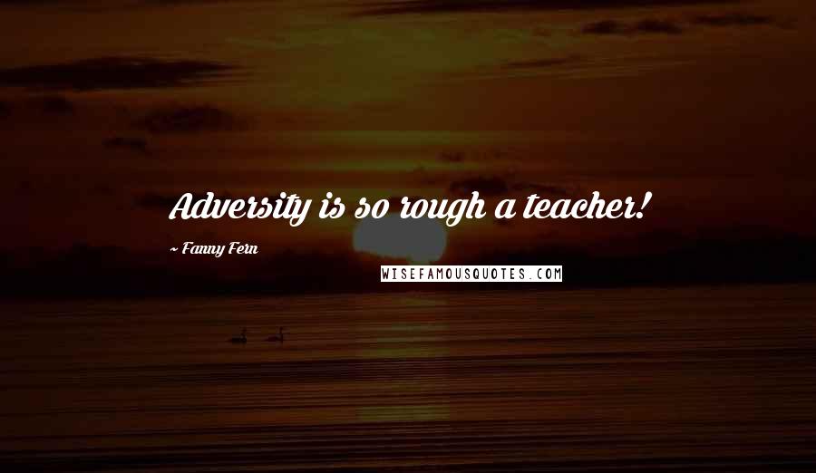 Fanny Fern Quotes: Adversity is so rough a teacher!