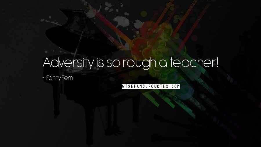 Fanny Fern Quotes: Adversity is so rough a teacher!