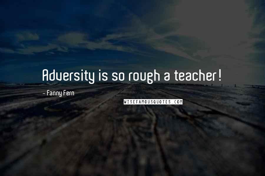 Fanny Fern Quotes: Adversity is so rough a teacher!