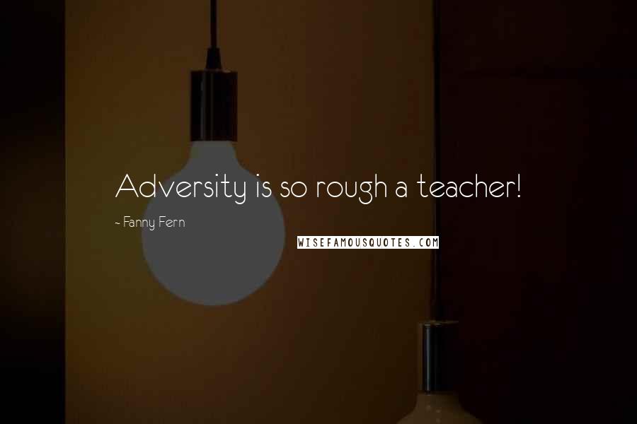 Fanny Fern Quotes: Adversity is so rough a teacher!