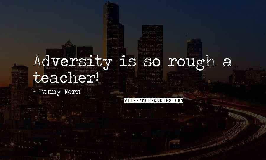 Fanny Fern Quotes: Adversity is so rough a teacher!