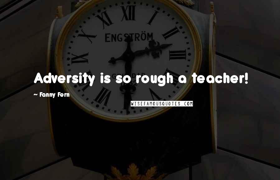 Fanny Fern Quotes: Adversity is so rough a teacher!