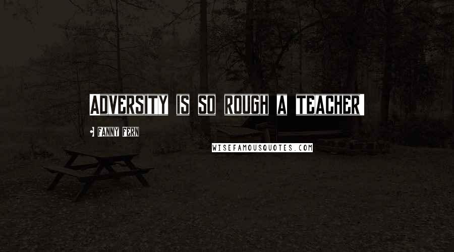 Fanny Fern Quotes: Adversity is so rough a teacher!