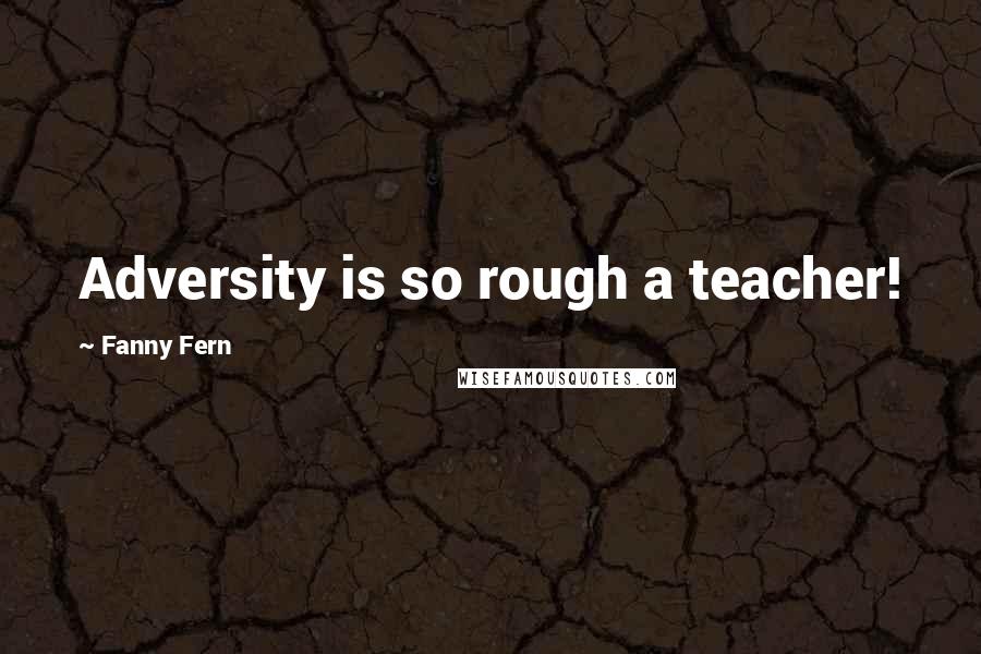 Fanny Fern Quotes: Adversity is so rough a teacher!