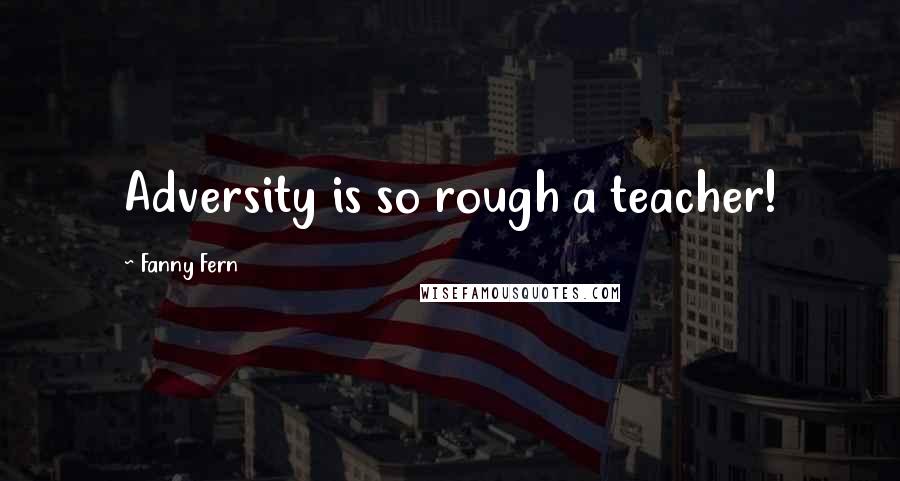 Fanny Fern Quotes: Adversity is so rough a teacher!