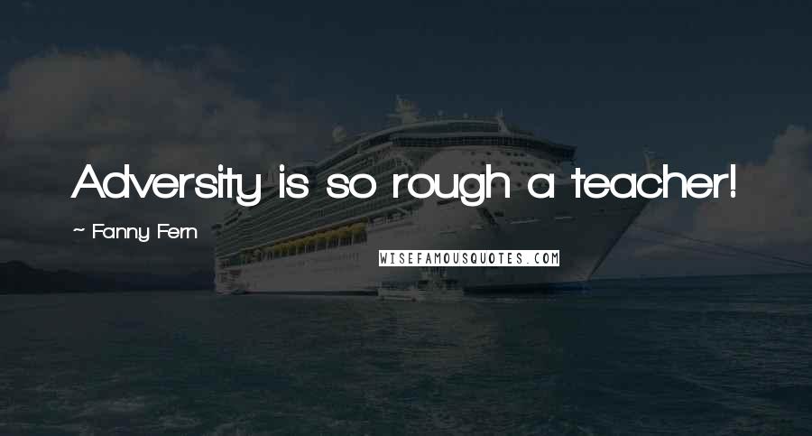 Fanny Fern Quotes: Adversity is so rough a teacher!