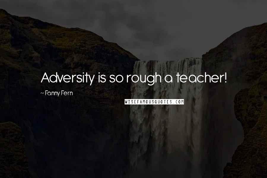 Fanny Fern Quotes: Adversity is so rough a teacher!