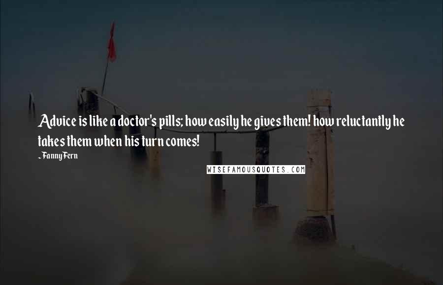 Fanny Fern Quotes: Advice is like a doctor's pills; how easily he gives them! how reluctantly he takes them when his turn comes!