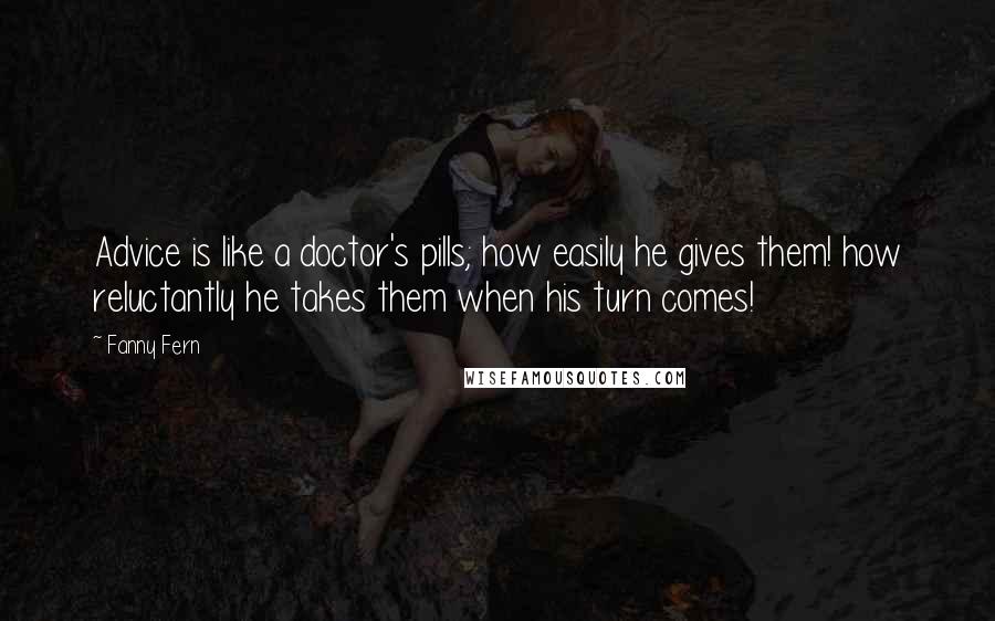 Fanny Fern Quotes: Advice is like a doctor's pills; how easily he gives them! how reluctantly he takes them when his turn comes!