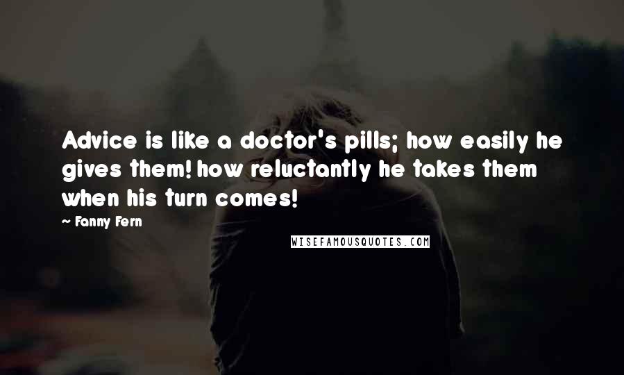 Fanny Fern Quotes: Advice is like a doctor's pills; how easily he gives them! how reluctantly he takes them when his turn comes!