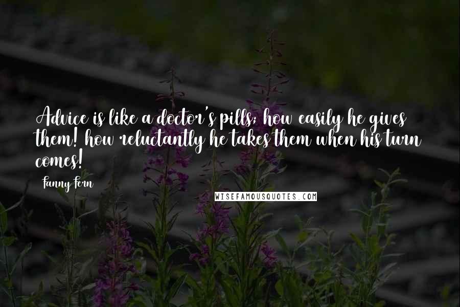 Fanny Fern Quotes: Advice is like a doctor's pills; how easily he gives them! how reluctantly he takes them when his turn comes!