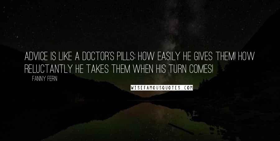 Fanny Fern Quotes: Advice is like a doctor's pills; how easily he gives them! how reluctantly he takes them when his turn comes!