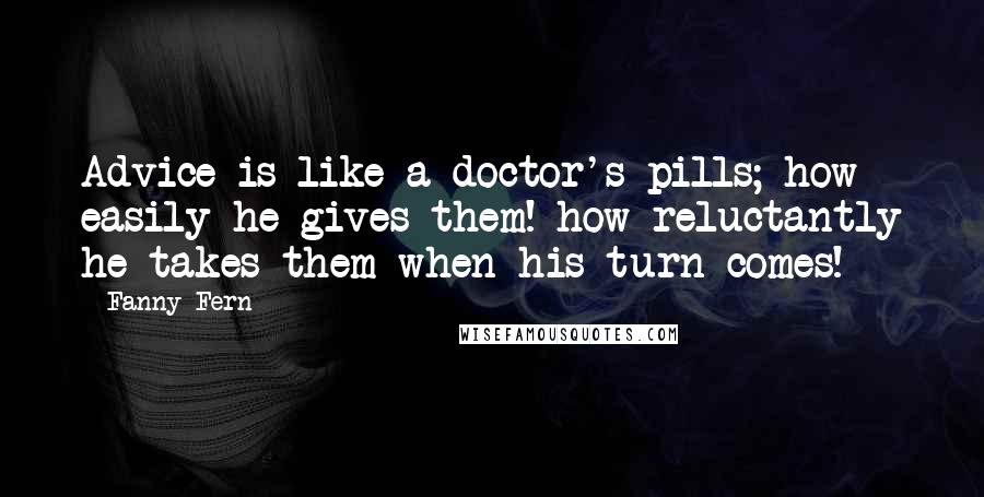 Fanny Fern Quotes: Advice is like a doctor's pills; how easily he gives them! how reluctantly he takes them when his turn comes!