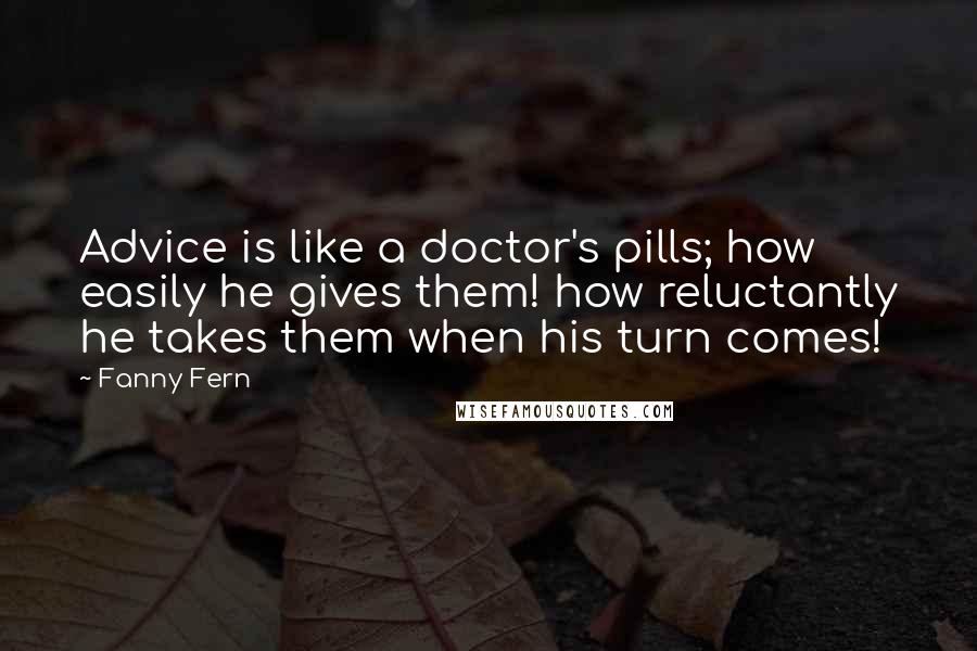 Fanny Fern Quotes: Advice is like a doctor's pills; how easily he gives them! how reluctantly he takes them when his turn comes!