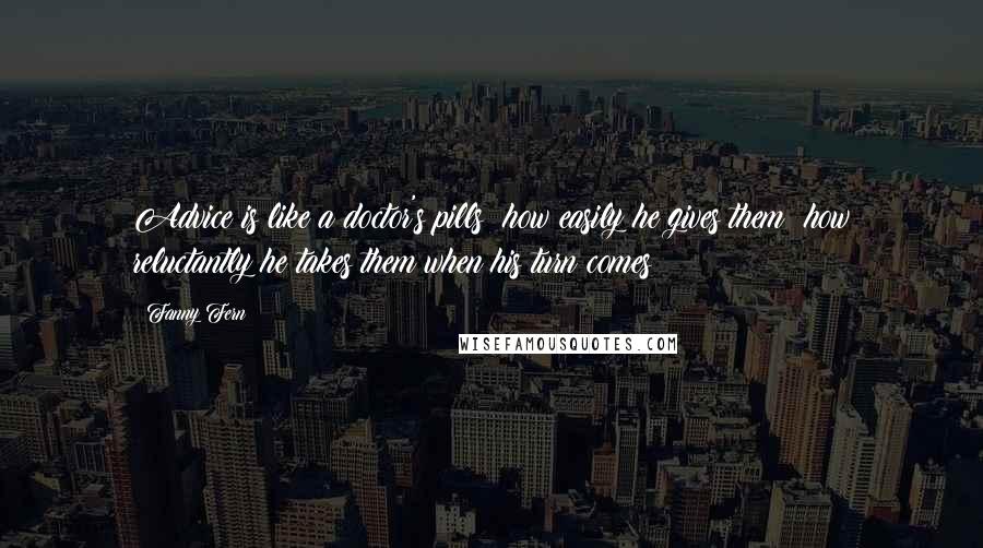 Fanny Fern Quotes: Advice is like a doctor's pills; how easily he gives them! how reluctantly he takes them when his turn comes!