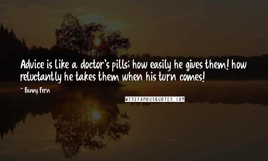 Fanny Fern Quotes: Advice is like a doctor's pills; how easily he gives them! how reluctantly he takes them when his turn comes!