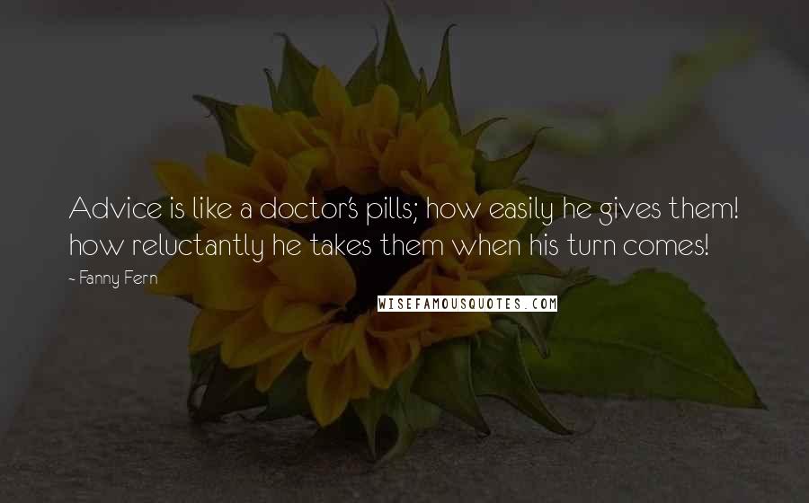 Fanny Fern Quotes: Advice is like a doctor's pills; how easily he gives them! how reluctantly he takes them when his turn comes!