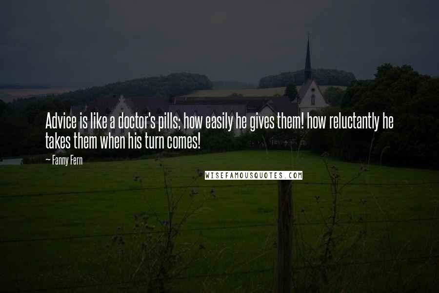 Fanny Fern Quotes: Advice is like a doctor's pills; how easily he gives them! how reluctantly he takes them when his turn comes!