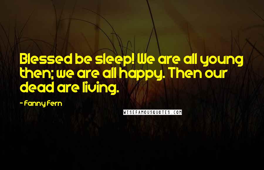 Fanny Fern Quotes: Blessed be sleep! We are all young then; we are all happy. Then our dead are living.
