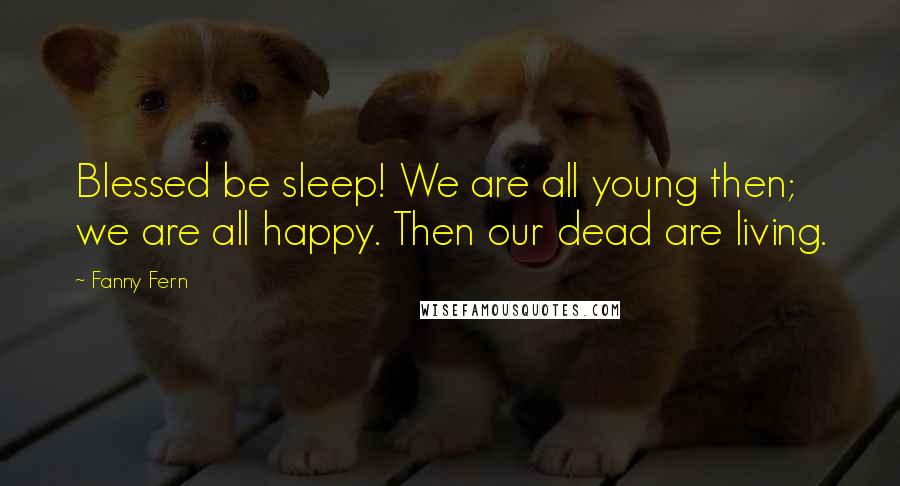 Fanny Fern Quotes: Blessed be sleep! We are all young then; we are all happy. Then our dead are living.