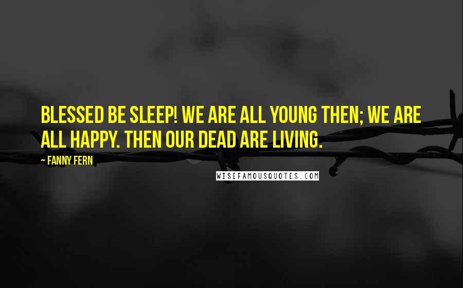 Fanny Fern Quotes: Blessed be sleep! We are all young then; we are all happy. Then our dead are living.