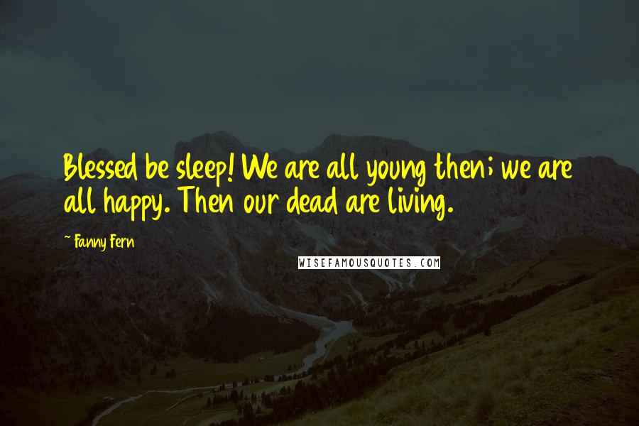Fanny Fern Quotes: Blessed be sleep! We are all young then; we are all happy. Then our dead are living.