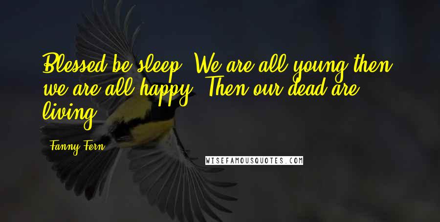 Fanny Fern Quotes: Blessed be sleep! We are all young then; we are all happy. Then our dead are living.